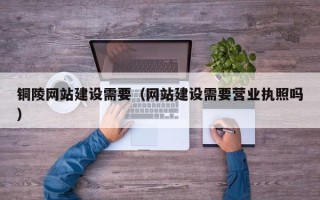 玉田铜陵网站建设需要（网站建设需要营业执照吗）