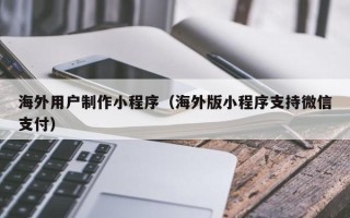 玉田海外用户制作小程序（海外版小程序支持微信支付）