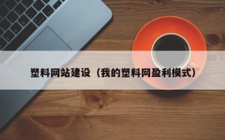 玉田塑料网站建设（我的塑料网盈利模式）