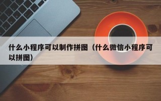 玉田什么小程序可以制作拼图（什么微信小程序可以拼图）