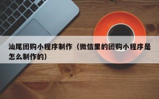玉田汕尾团购小程序制作（微信里的团购小程序是怎么制作的）