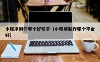 玉田小程序制作哪个好知乎（小程序制作哪个平台好）